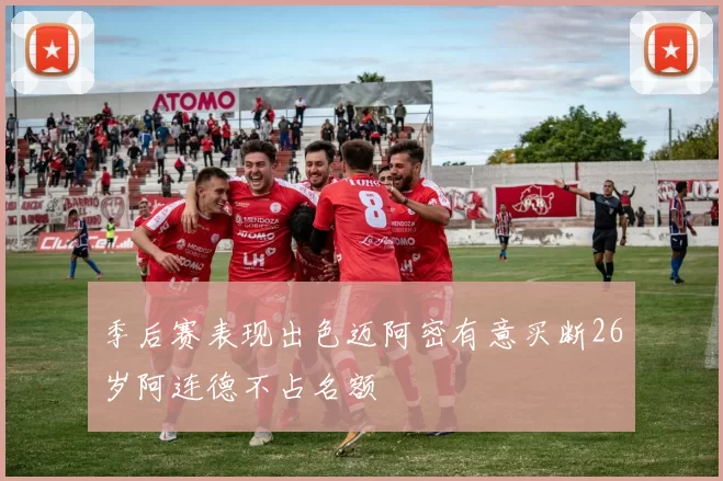 季后赛表现出色迈阿密有意买断26岁阿连德不占名额